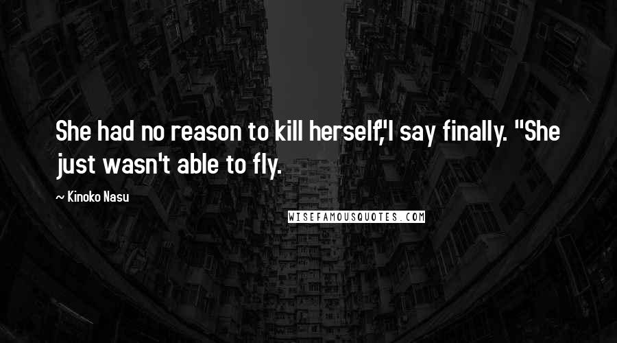 Kinoko Nasu Quotes: She had no reason to kill herself,"I say finally. "She just wasn't able to fly.