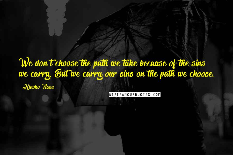 Kinoko Nasu Quotes: We don't choose the path we take because of the sins we carry. But we carry our sins on the path we choose.