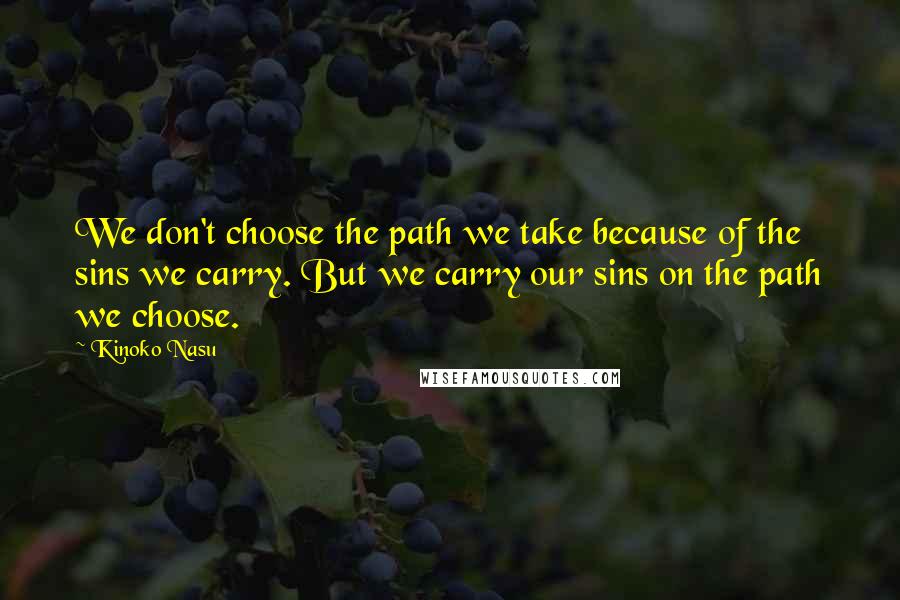 Kinoko Nasu Quotes: We don't choose the path we take because of the sins we carry. But we carry our sins on the path we choose.