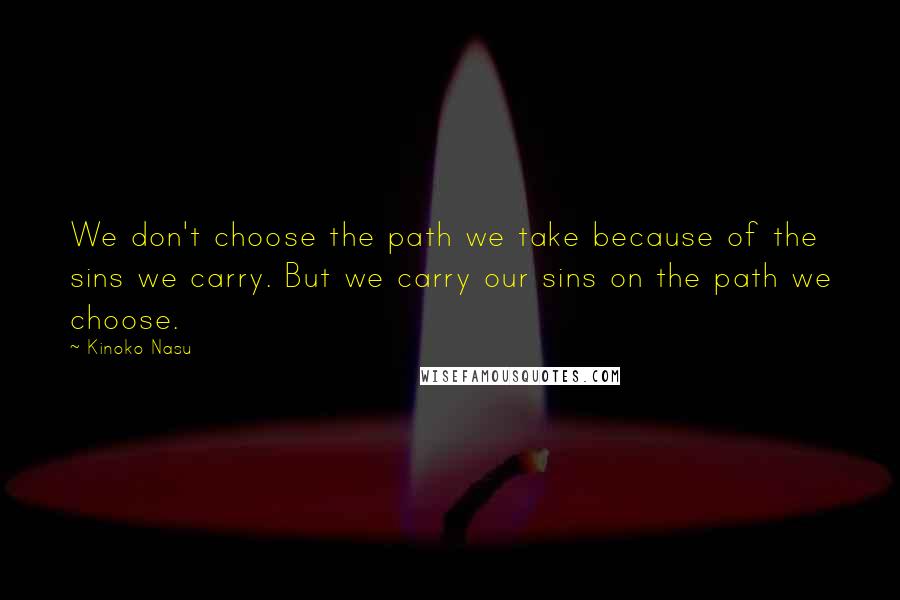 Kinoko Nasu Quotes: We don't choose the path we take because of the sins we carry. But we carry our sins on the path we choose.