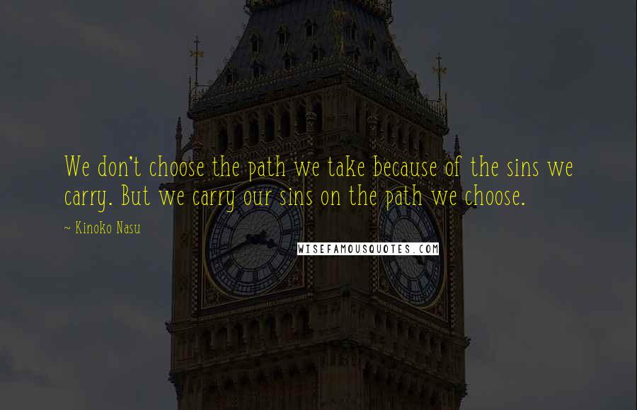 Kinoko Nasu Quotes: We don't choose the path we take because of the sins we carry. But we carry our sins on the path we choose.