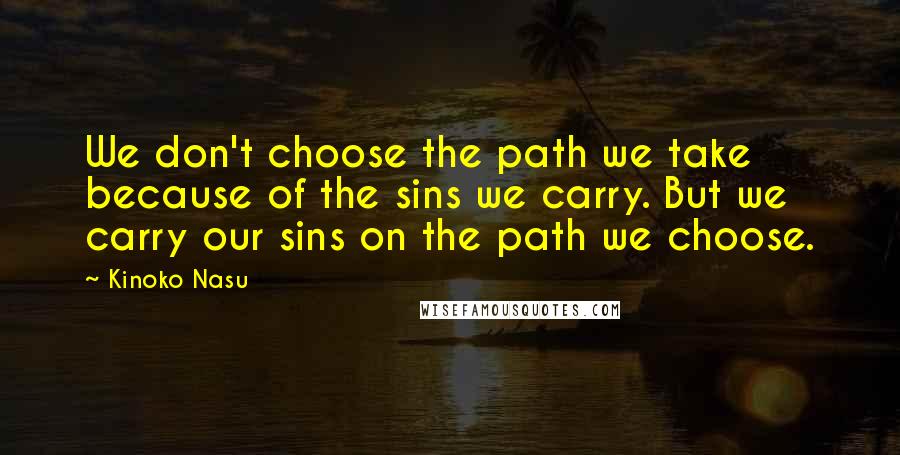 Kinoko Nasu Quotes: We don't choose the path we take because of the sins we carry. But we carry our sins on the path we choose.