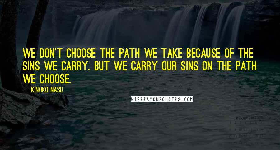 Kinoko Nasu Quotes: We don't choose the path we take because of the sins we carry. But we carry our sins on the path we choose.