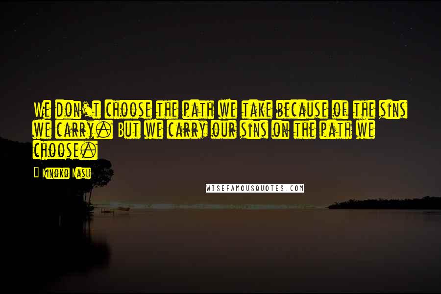 Kinoko Nasu Quotes: We don't choose the path we take because of the sins we carry. But we carry our sins on the path we choose.