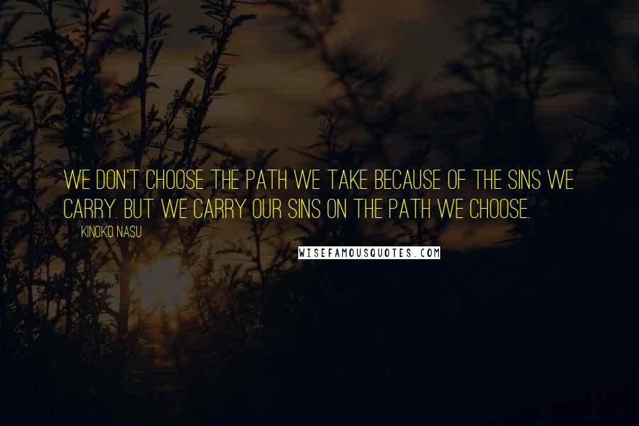 Kinoko Nasu Quotes: We don't choose the path we take because of the sins we carry. But we carry our sins on the path we choose.