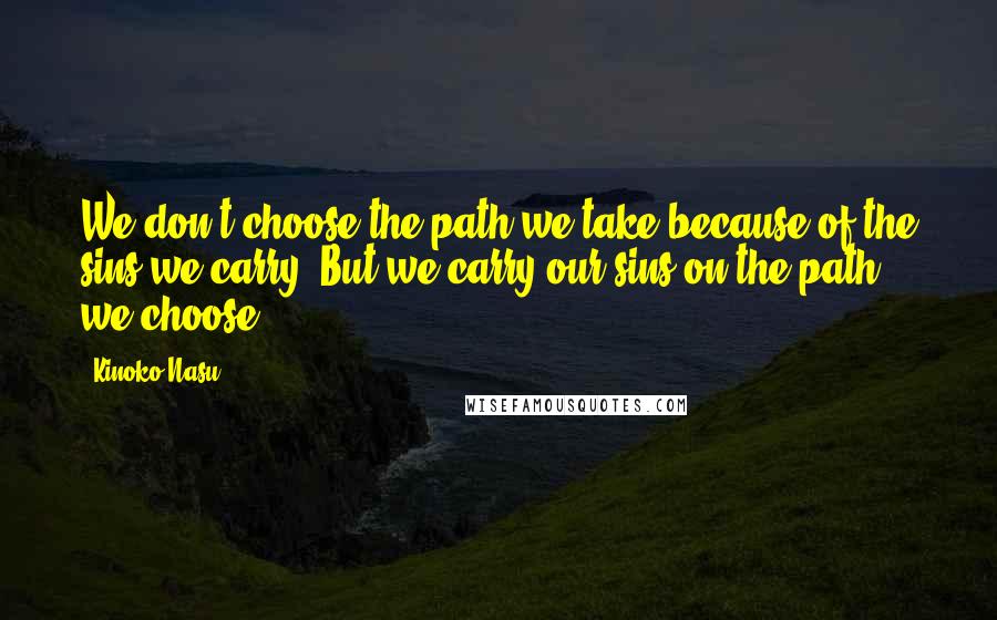 Kinoko Nasu Quotes: We don't choose the path we take because of the sins we carry. But we carry our sins on the path we choose.