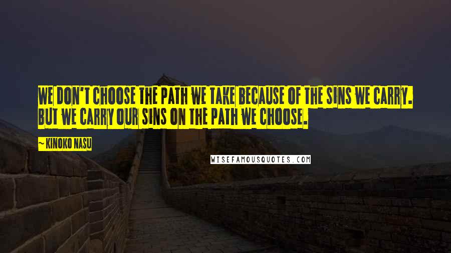 Kinoko Nasu Quotes: We don't choose the path we take because of the sins we carry. But we carry our sins on the path we choose.