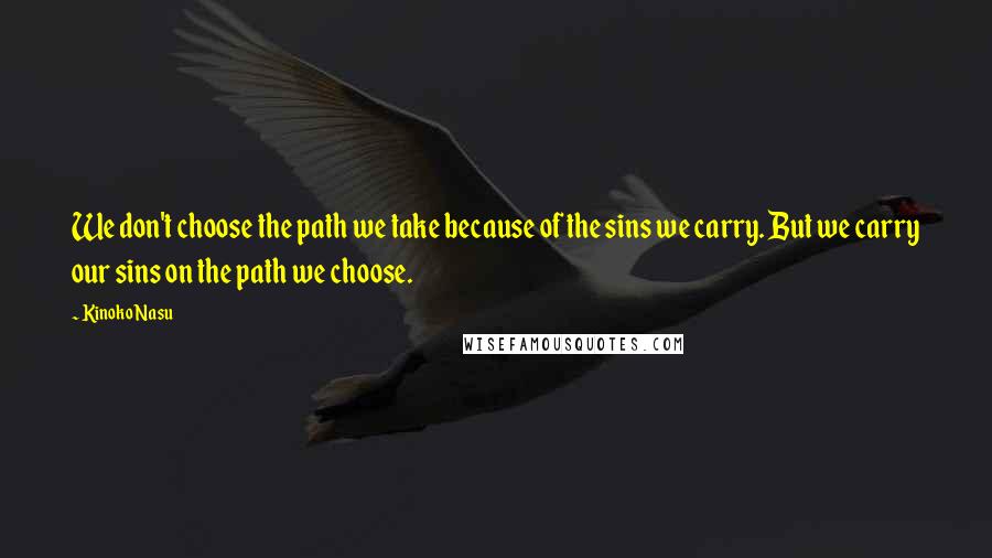 Kinoko Nasu Quotes: We don't choose the path we take because of the sins we carry. But we carry our sins on the path we choose.
