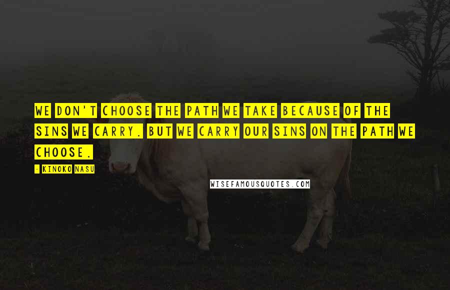 Kinoko Nasu Quotes: We don't choose the path we take because of the sins we carry. But we carry our sins on the path we choose.