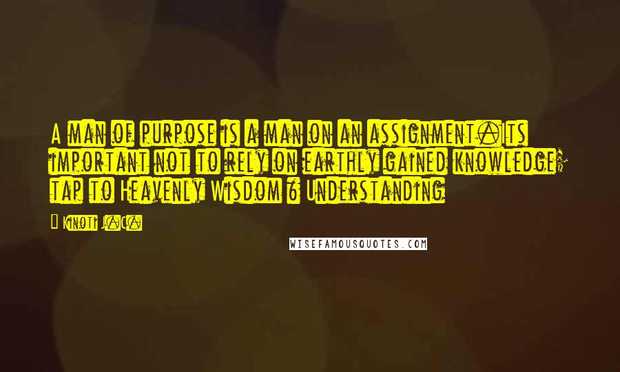 Kinoti J.C. Quotes: A man of purpose is a man on an assignment.Its important not to rely on earthly gained knowledge; tap to Heavenly Wisdom & Understanding
