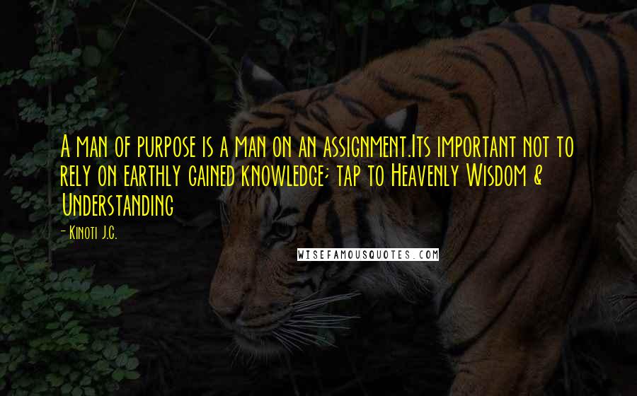 Kinoti J.C. Quotes: A man of purpose is a man on an assignment.Its important not to rely on earthly gained knowledge; tap to Heavenly Wisdom & Understanding