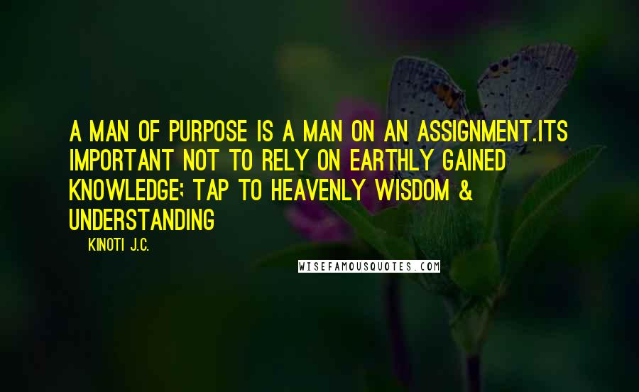 Kinoti J.C. Quotes: A man of purpose is a man on an assignment.Its important not to rely on earthly gained knowledge; tap to Heavenly Wisdom & Understanding