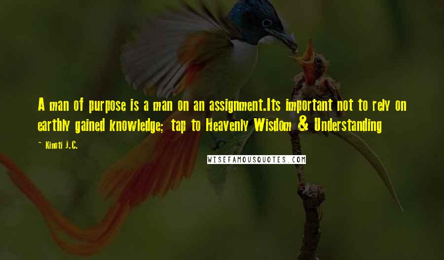 Kinoti J.C. Quotes: A man of purpose is a man on an assignment.Its important not to rely on earthly gained knowledge; tap to Heavenly Wisdom & Understanding