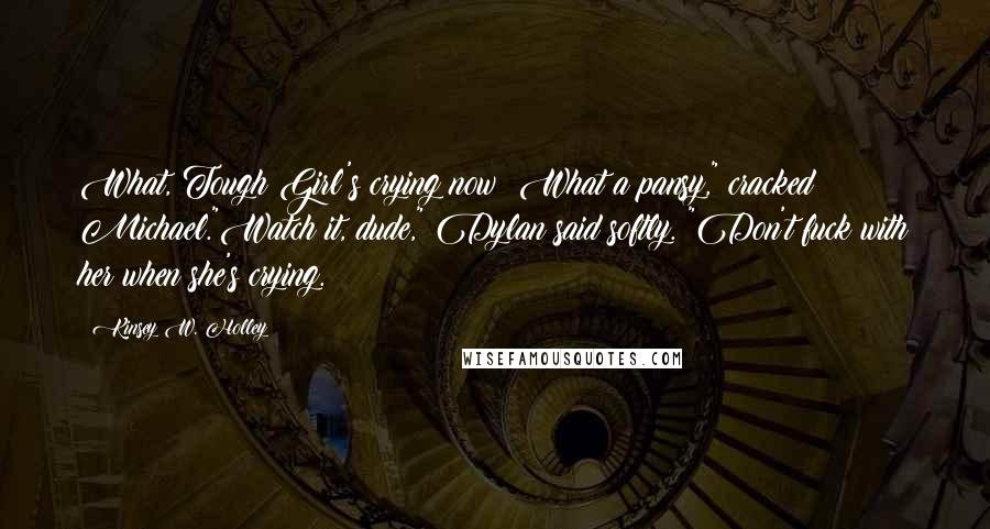 Kinsey W. Holley Quotes: What, Tough Girl's crying now? What a pansy," cracked Michael."Watch it, dude," Dylan said softly. "Don't fuck with her when she's crying.