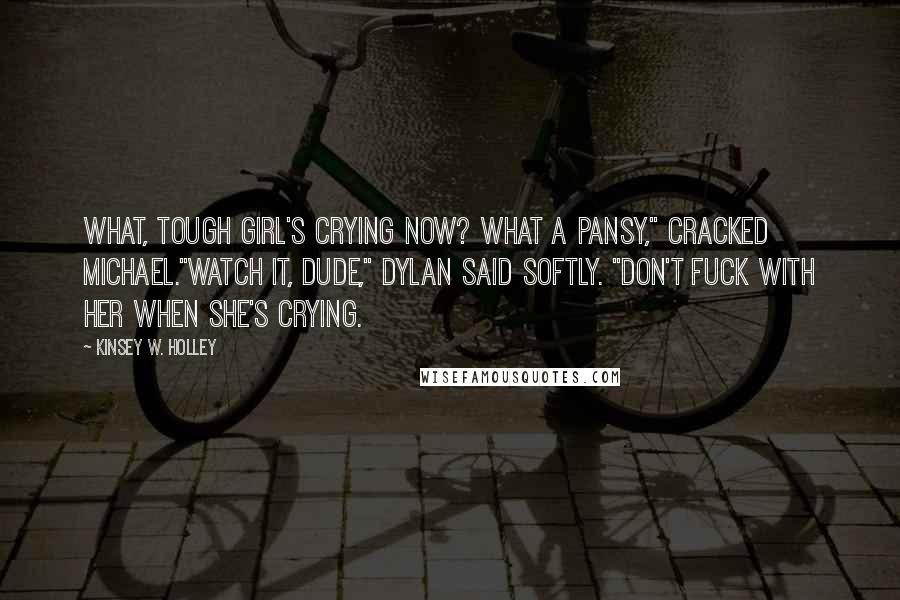 Kinsey W. Holley Quotes: What, Tough Girl's crying now? What a pansy," cracked Michael."Watch it, dude," Dylan said softly. "Don't fuck with her when she's crying.