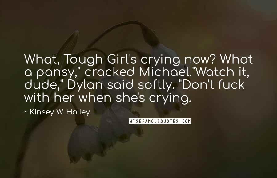 Kinsey W. Holley Quotes: What, Tough Girl's crying now? What a pansy," cracked Michael."Watch it, dude," Dylan said softly. "Don't fuck with her when she's crying.