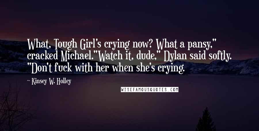 Kinsey W. Holley Quotes: What, Tough Girl's crying now? What a pansy," cracked Michael."Watch it, dude," Dylan said softly. "Don't fuck with her when she's crying.