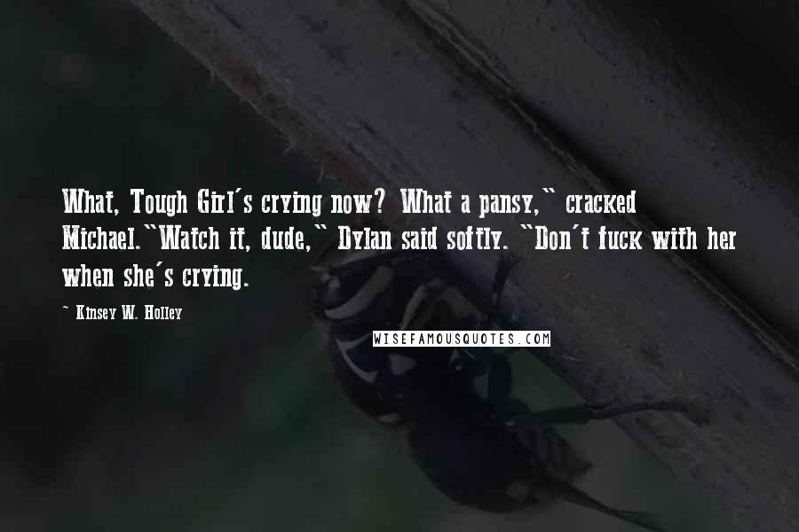 Kinsey W. Holley Quotes: What, Tough Girl's crying now? What a pansy," cracked Michael."Watch it, dude," Dylan said softly. "Don't fuck with her when she's crying.