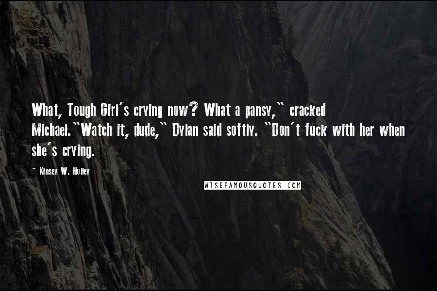 Kinsey W. Holley Quotes: What, Tough Girl's crying now? What a pansy," cracked Michael."Watch it, dude," Dylan said softly. "Don't fuck with her when she's crying.