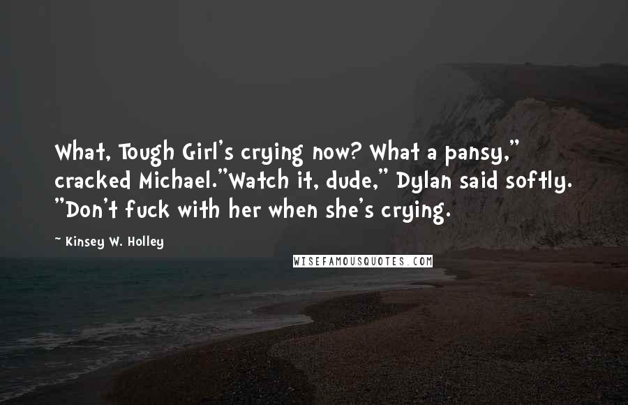 Kinsey W. Holley Quotes: What, Tough Girl's crying now? What a pansy," cracked Michael."Watch it, dude," Dylan said softly. "Don't fuck with her when she's crying.