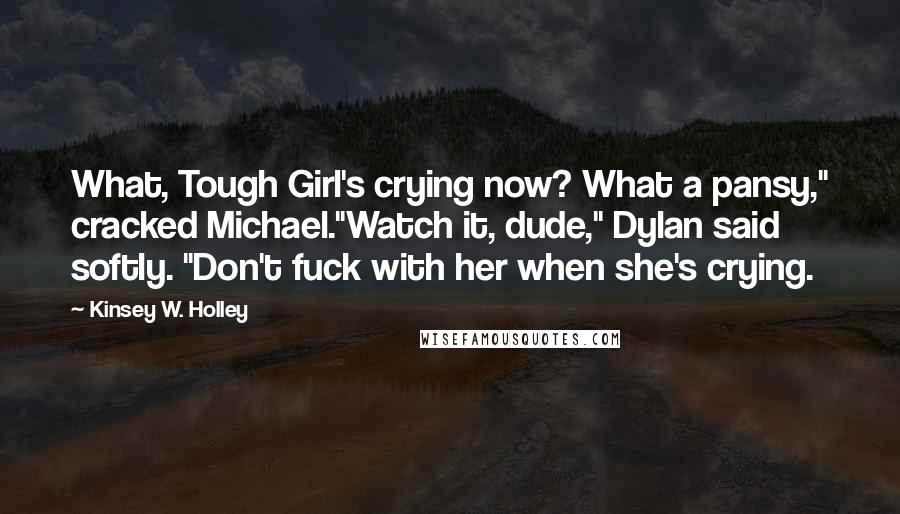 Kinsey W. Holley Quotes: What, Tough Girl's crying now? What a pansy," cracked Michael."Watch it, dude," Dylan said softly. "Don't fuck with her when she's crying.