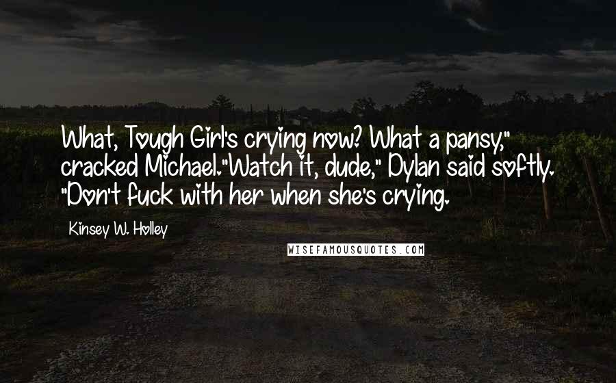 Kinsey W. Holley Quotes: What, Tough Girl's crying now? What a pansy," cracked Michael."Watch it, dude," Dylan said softly. "Don't fuck with her when she's crying.