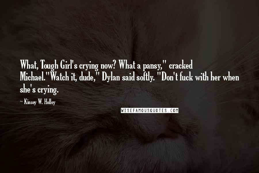 Kinsey W. Holley Quotes: What, Tough Girl's crying now? What a pansy," cracked Michael."Watch it, dude," Dylan said softly. "Don't fuck with her when she's crying.
