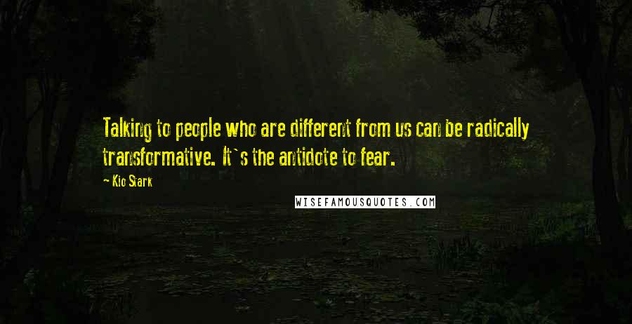 Kio Stark Quotes: Talking to people who are different from us can be radically transformative. It's the antidote to fear.