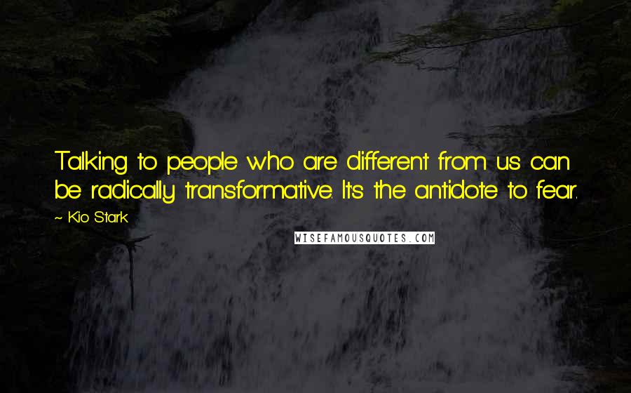 Kio Stark Quotes: Talking to people who are different from us can be radically transformative. It's the antidote to fear.