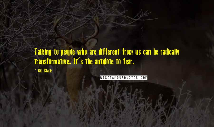 Kio Stark Quotes: Talking to people who are different from us can be radically transformative. It's the antidote to fear.