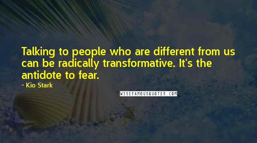 Kio Stark Quotes: Talking to people who are different from us can be radically transformative. It's the antidote to fear.
