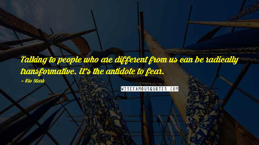 Kio Stark Quotes: Talking to people who are different from us can be radically transformative. It's the antidote to fear.