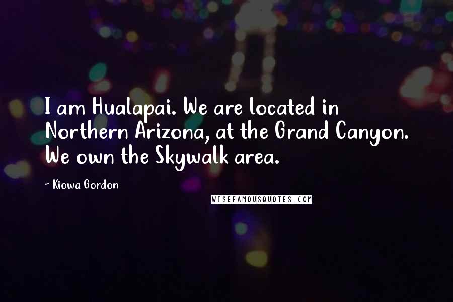 Kiowa Gordon Quotes: I am Hualapai. We are located in Northern Arizona, at the Grand Canyon. We own the Skywalk area.