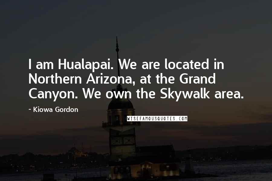 Kiowa Gordon Quotes: I am Hualapai. We are located in Northern Arizona, at the Grand Canyon. We own the Skywalk area.