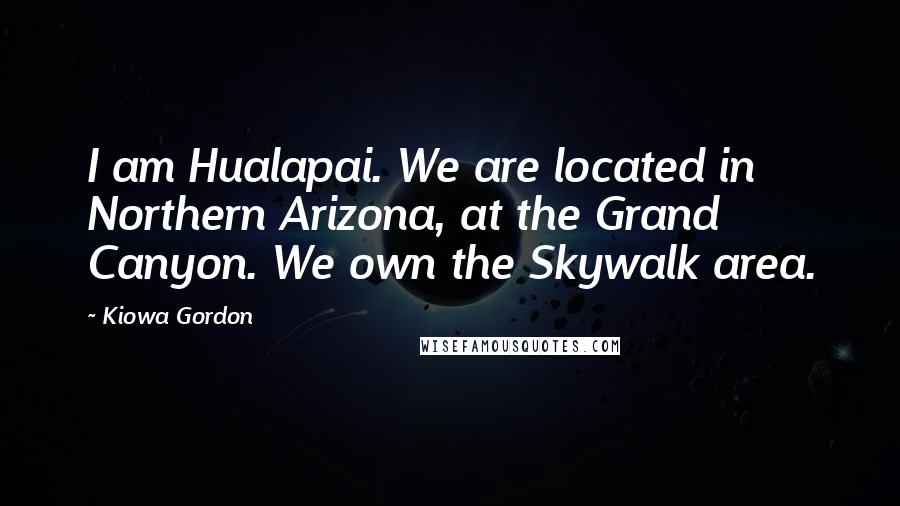 Kiowa Gordon Quotes: I am Hualapai. We are located in Northern Arizona, at the Grand Canyon. We own the Skywalk area.