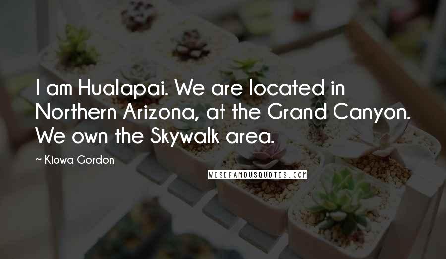 Kiowa Gordon Quotes: I am Hualapai. We are located in Northern Arizona, at the Grand Canyon. We own the Skywalk area.