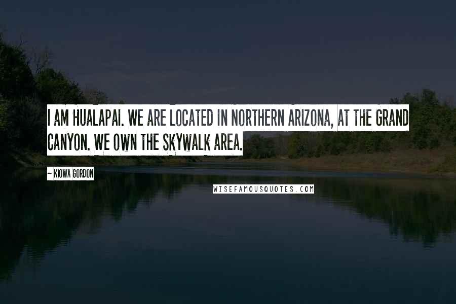Kiowa Gordon Quotes: I am Hualapai. We are located in Northern Arizona, at the Grand Canyon. We own the Skywalk area.