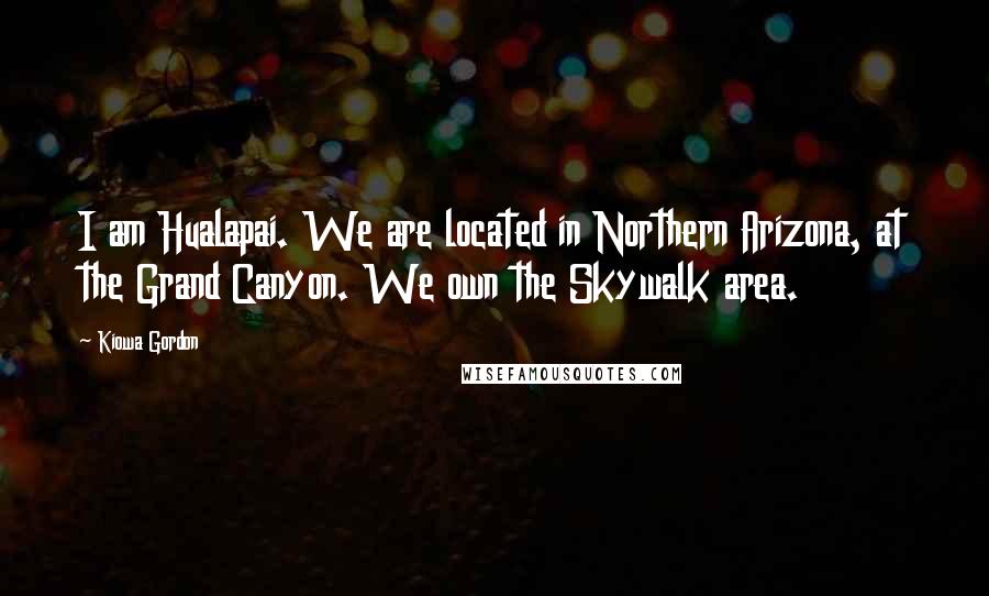 Kiowa Gordon Quotes: I am Hualapai. We are located in Northern Arizona, at the Grand Canyon. We own the Skywalk area.