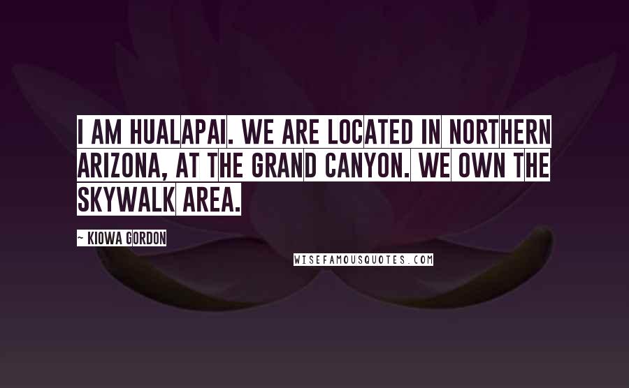Kiowa Gordon Quotes: I am Hualapai. We are located in Northern Arizona, at the Grand Canyon. We own the Skywalk area.