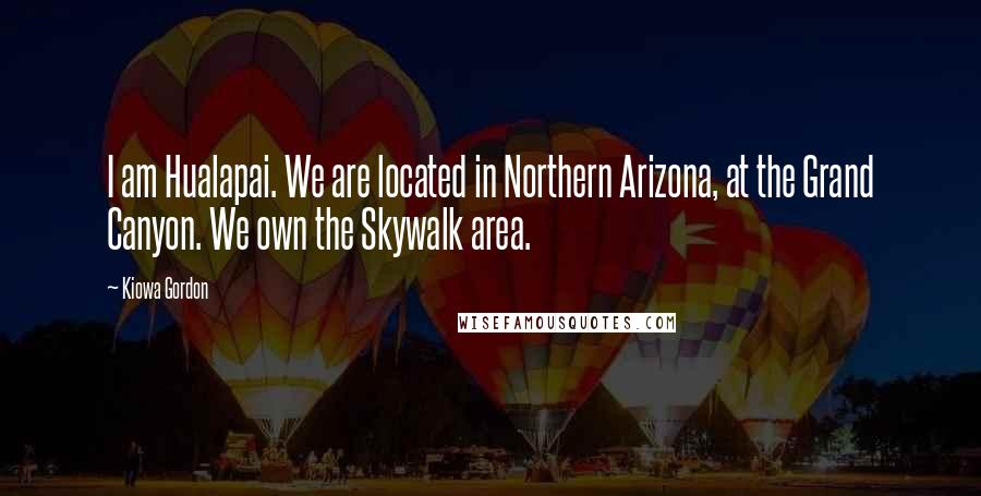 Kiowa Gordon Quotes: I am Hualapai. We are located in Northern Arizona, at the Grand Canyon. We own the Skywalk area.