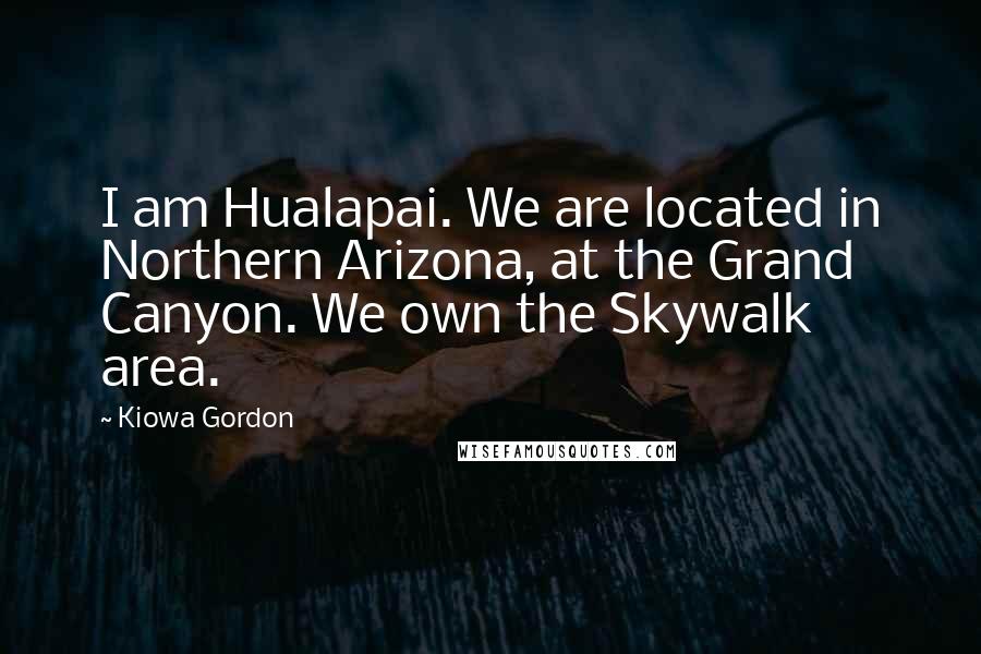 Kiowa Gordon Quotes: I am Hualapai. We are located in Northern Arizona, at the Grand Canyon. We own the Skywalk area.