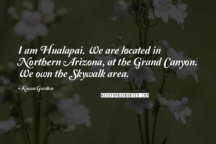Kiowa Gordon Quotes: I am Hualapai. We are located in Northern Arizona, at the Grand Canyon. We own the Skywalk area.