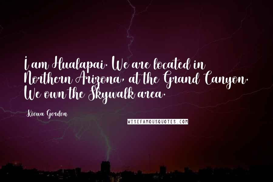 Kiowa Gordon Quotes: I am Hualapai. We are located in Northern Arizona, at the Grand Canyon. We own the Skywalk area.