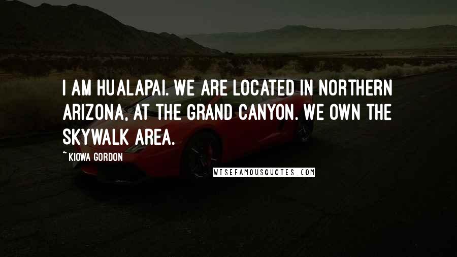 Kiowa Gordon Quotes: I am Hualapai. We are located in Northern Arizona, at the Grand Canyon. We own the Skywalk area.