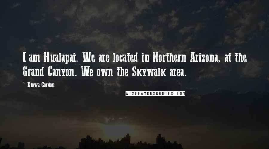 Kiowa Gordon Quotes: I am Hualapai. We are located in Northern Arizona, at the Grand Canyon. We own the Skywalk area.