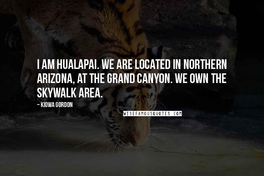 Kiowa Gordon Quotes: I am Hualapai. We are located in Northern Arizona, at the Grand Canyon. We own the Skywalk area.