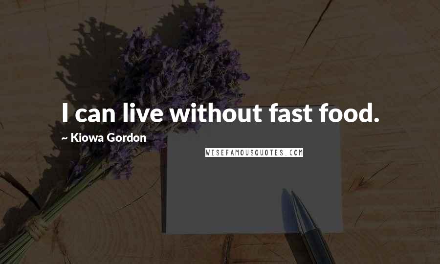 Kiowa Gordon Quotes: I can live without fast food.