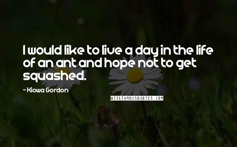 Kiowa Gordon Quotes: I would like to live a day in the life of an ant and hope not to get squashed.
