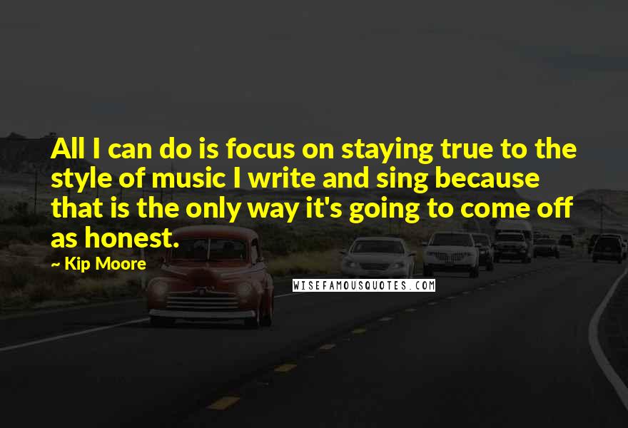 Kip Moore Quotes: All I can do is focus on staying true to the style of music I write and sing because that is the only way it's going to come off as honest.