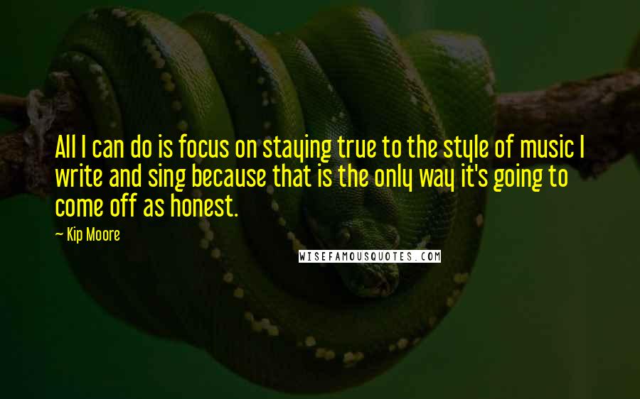 Kip Moore Quotes: All I can do is focus on staying true to the style of music I write and sing because that is the only way it's going to come off as honest.